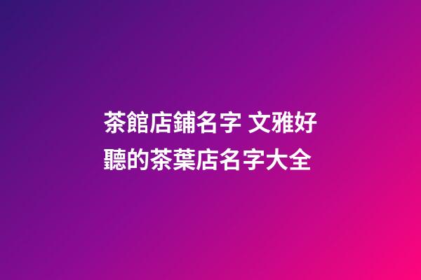 茶館店鋪名字 文雅好聽的茶葉店名字大全-第1張-店鋪起名-玄機派